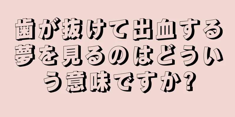歯が抜けて出血する夢を見るのはどういう意味ですか?