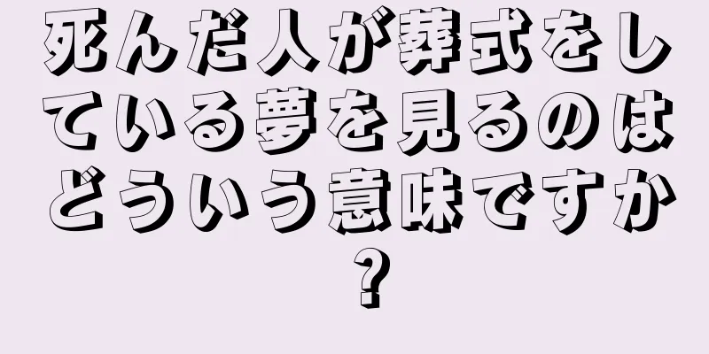 死んだ人が葬式をしている夢を見るのはどういう意味ですか？