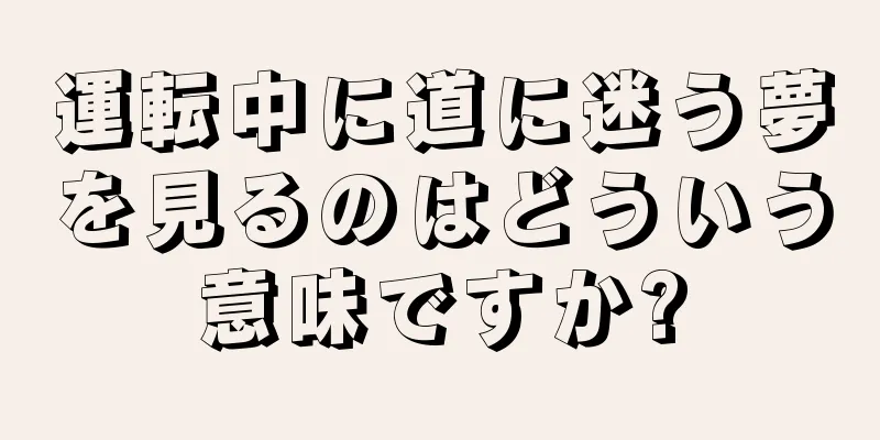 運転中に道に迷う夢を見るのはどういう意味ですか?