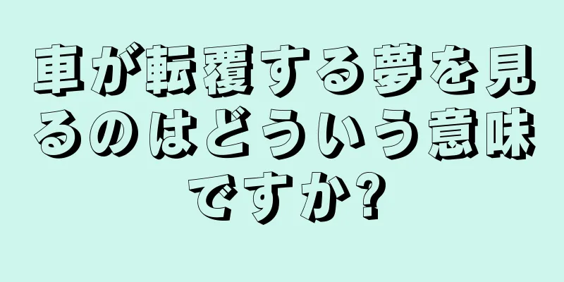 車が転覆する夢を見るのはどういう意味ですか?