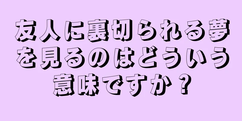 友人に裏切られる夢を見るのはどういう意味ですか？