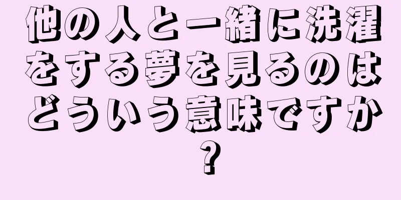 他の人と一緒に洗濯をする夢を見るのはどういう意味ですか？