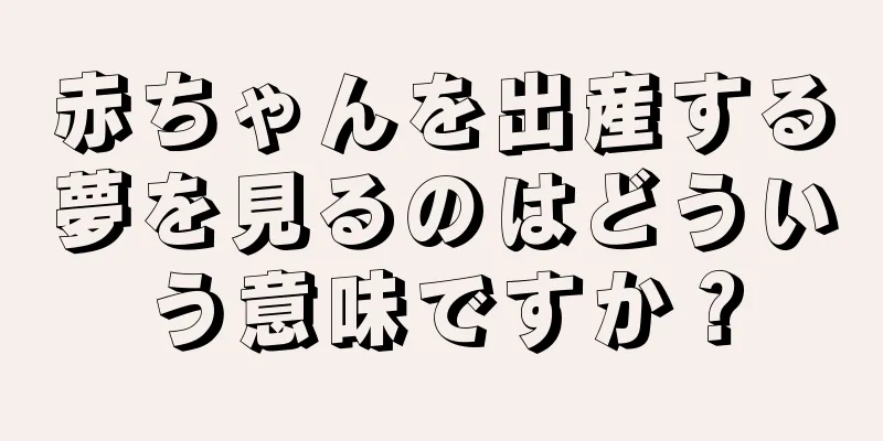 赤ちゃんを出産する夢を見るのはどういう意味ですか？