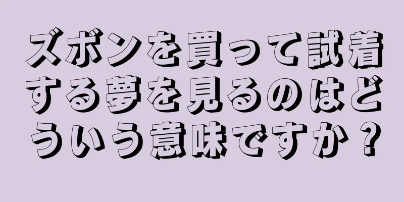 ズボンを買って試着する夢を見るのはどういう意味ですか？