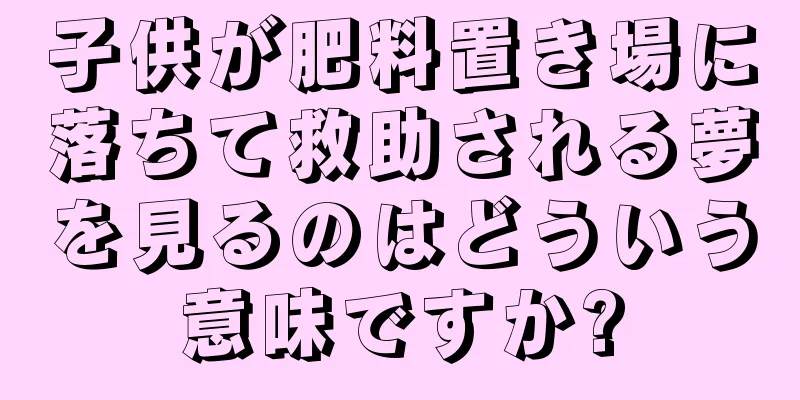 子供が肥料置き場に落ちて救助される夢を見るのはどういう意味ですか?