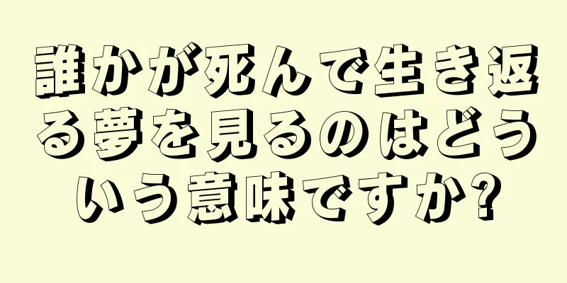 誰かが死んで生き返る夢を見るのはどういう意味ですか?