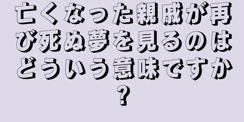 亡くなった親戚が再び死ぬ夢を見るのはどういう意味ですか?