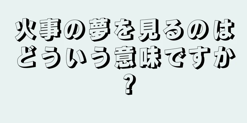 火事の夢を見るのはどういう意味ですか？