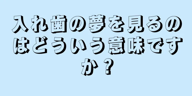 入れ歯の夢を見るのはどういう意味ですか？