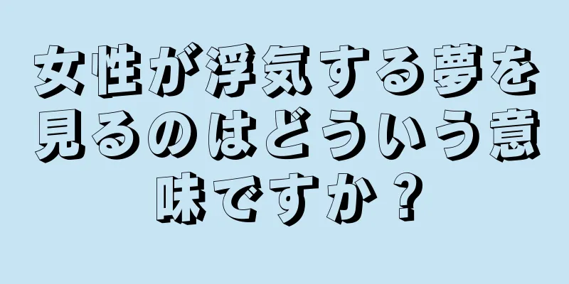 女性が浮気する夢を見るのはどういう意味ですか？
