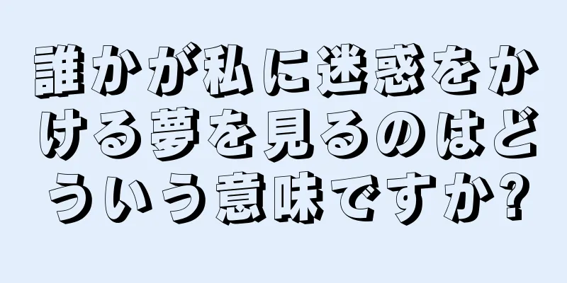 誰かが私に迷惑をかける夢を見るのはどういう意味ですか?