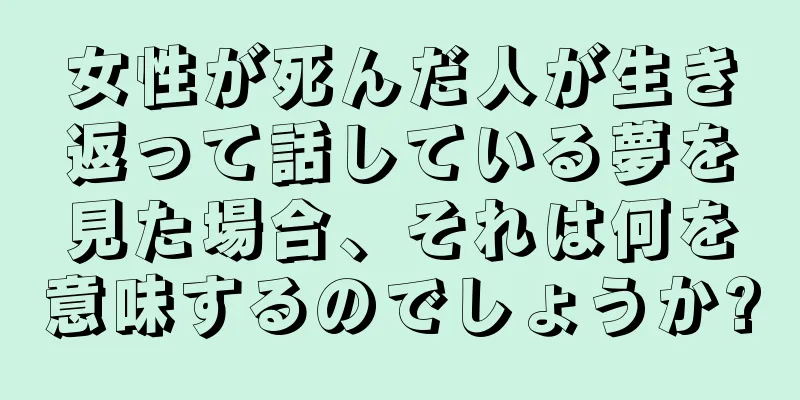 女性が死んだ人が生き返って話している夢を見た場合、それは何を意味するのでしょうか?