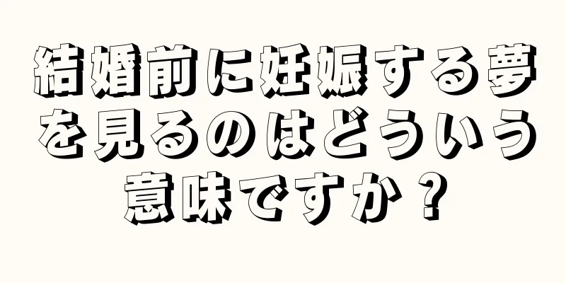 結婚前に妊娠する夢を見るのはどういう意味ですか？