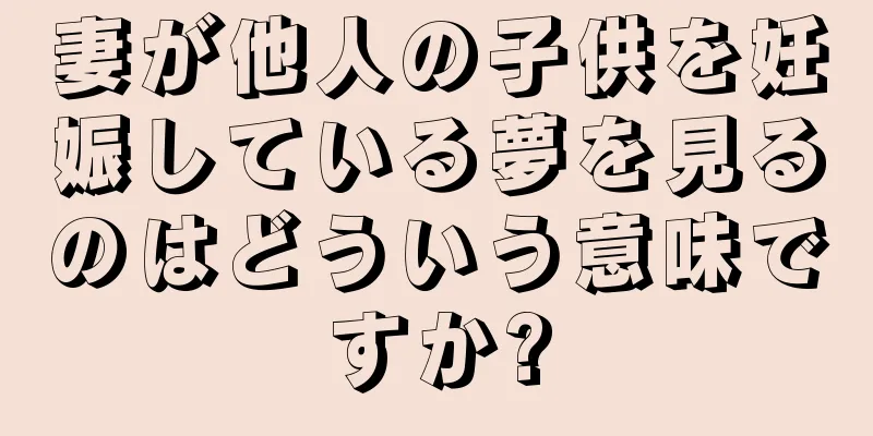 妻が他人の子供を妊娠している夢を見るのはどういう意味ですか?