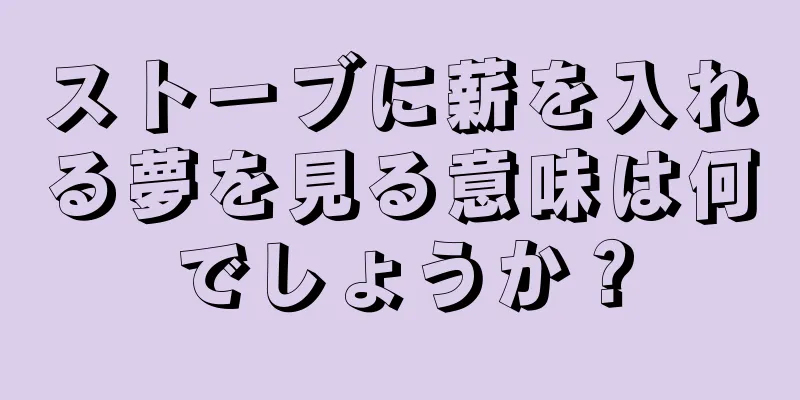 ストーブに薪を入れる夢を見る意味は何でしょうか？