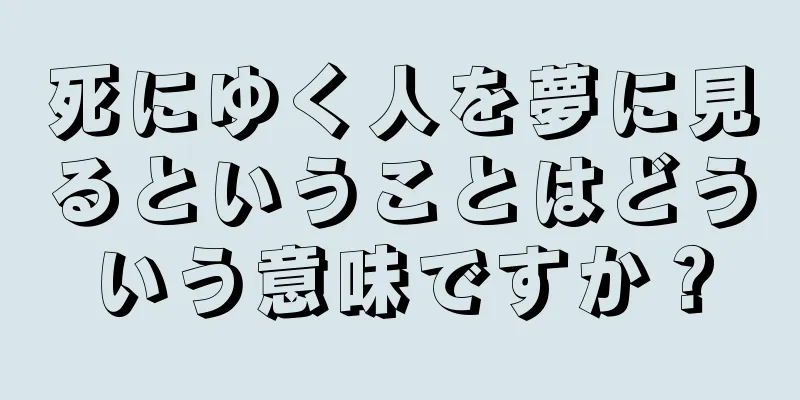 死にゆく人を夢に見るということはどういう意味ですか？