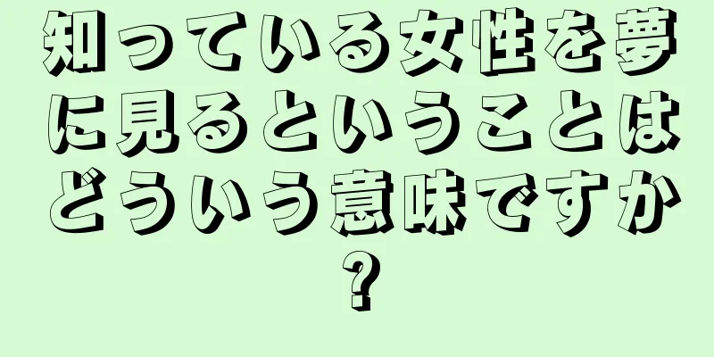 知っている女性を夢に見るということはどういう意味ですか?