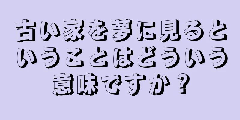 古い家を夢に見るということはどういう意味ですか？