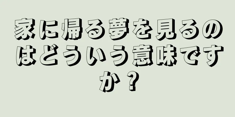 家に帰る夢を見るのはどういう意味ですか？