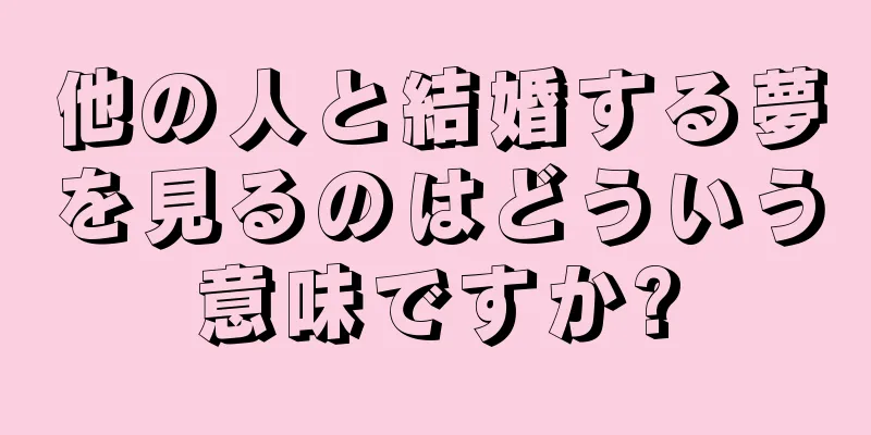 他の人と結婚する夢を見るのはどういう意味ですか?