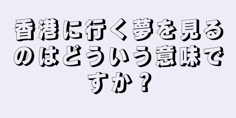 香港に行く夢を見るのはどういう意味ですか？