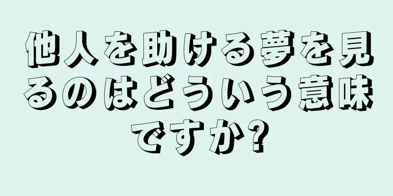 他人を助ける夢を見るのはどういう意味ですか?