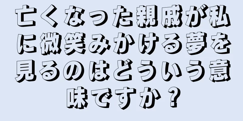 亡くなった親戚が私に微笑みかける夢を見るのはどういう意味ですか？