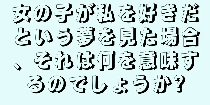 女の子が私を好きだという夢を見た場合、それは何を意味するのでしょうか?