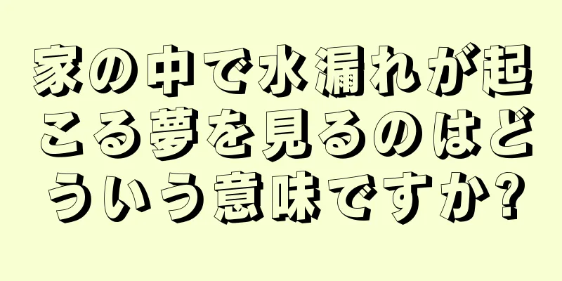家の中で水漏れが起こる夢を見るのはどういう意味ですか?