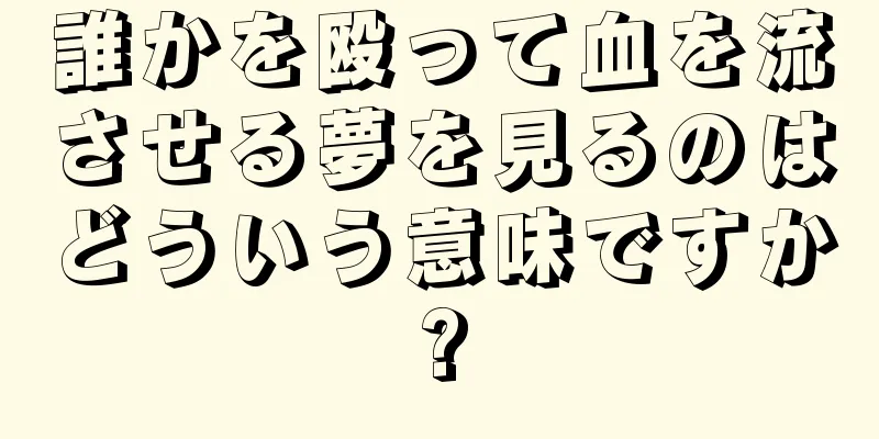 誰かを殴って血を流させる夢を見るのはどういう意味ですか?