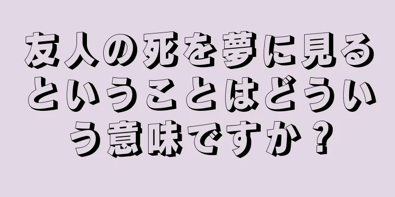 友人の死を夢に見るということはどういう意味ですか？