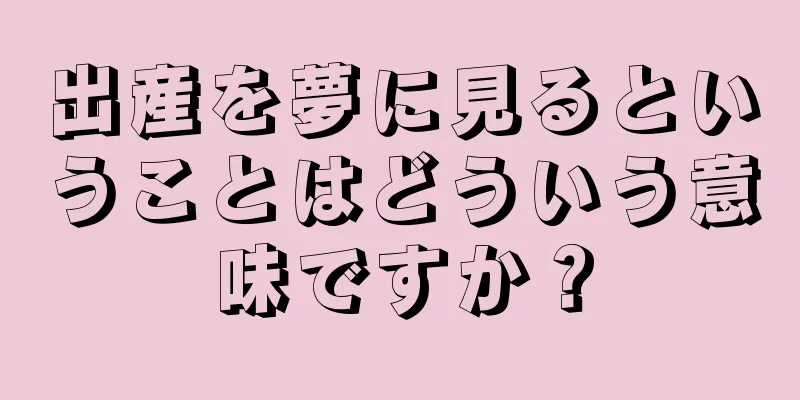 出産を夢に見るということはどういう意味ですか？