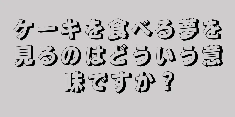 ケーキを食べる夢を見るのはどういう意味ですか？