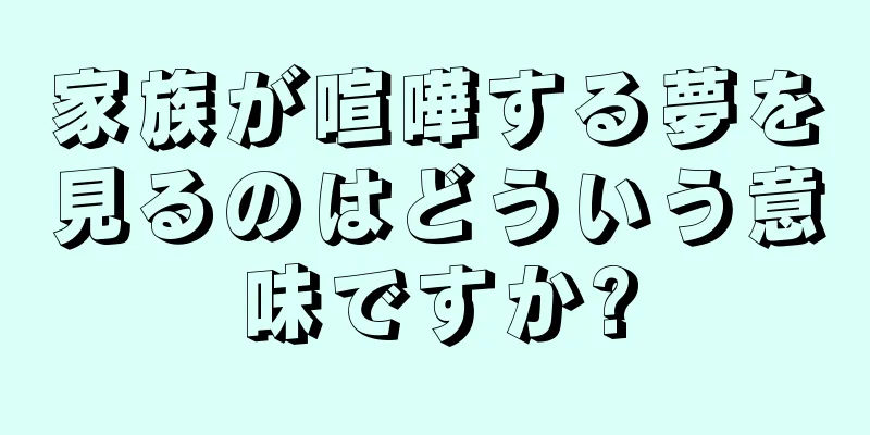 家族が喧嘩する夢を見るのはどういう意味ですか?