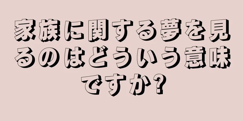 家族に関する夢を見るのはどういう意味ですか?