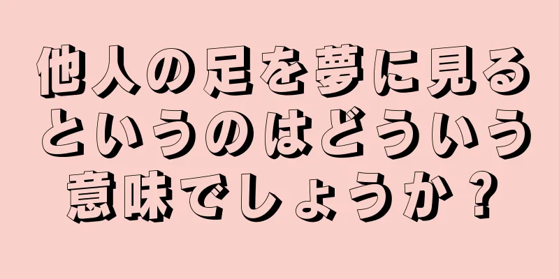他人の足を夢に見るというのはどういう意味でしょうか？