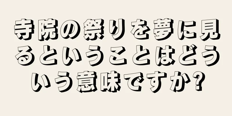 寺院の祭りを夢に見るということはどういう意味ですか?