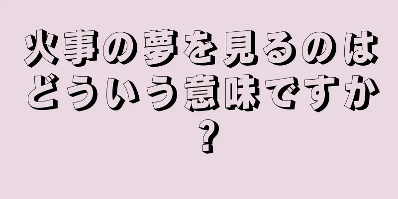 火事の夢を見るのはどういう意味ですか？