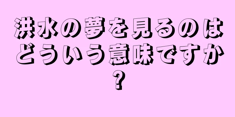 洪水の夢を見るのはどういう意味ですか?