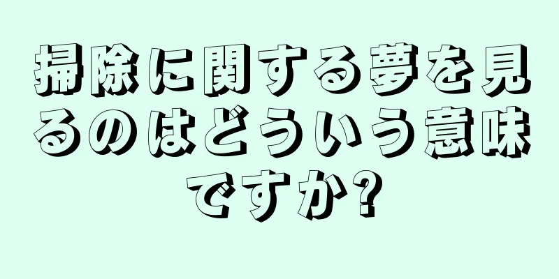 掃除に関する夢を見るのはどういう意味ですか?