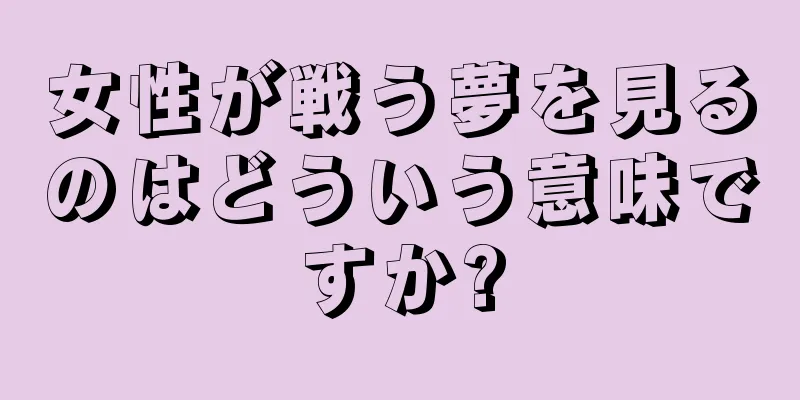 女性が戦う夢を見るのはどういう意味ですか?
