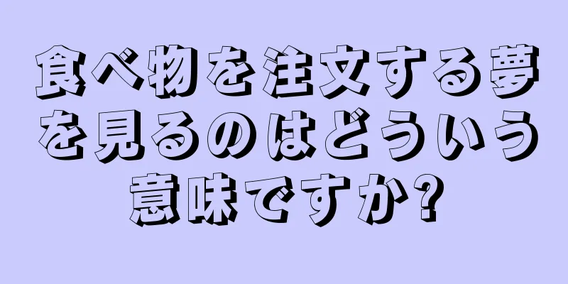食べ物を注文する夢を見るのはどういう意味ですか?