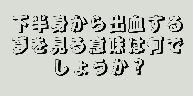 下半身から出血する夢を見る意味は何でしょうか？