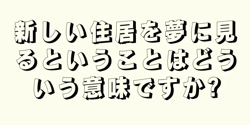 新しい住居を夢に見るということはどういう意味ですか?