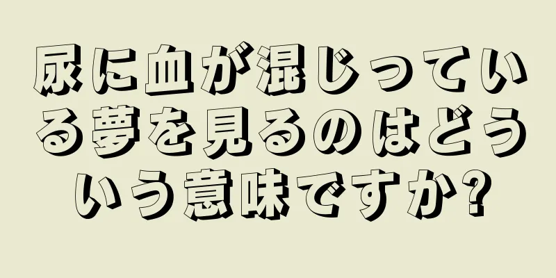 尿に血が混じっている夢を見るのはどういう意味ですか?