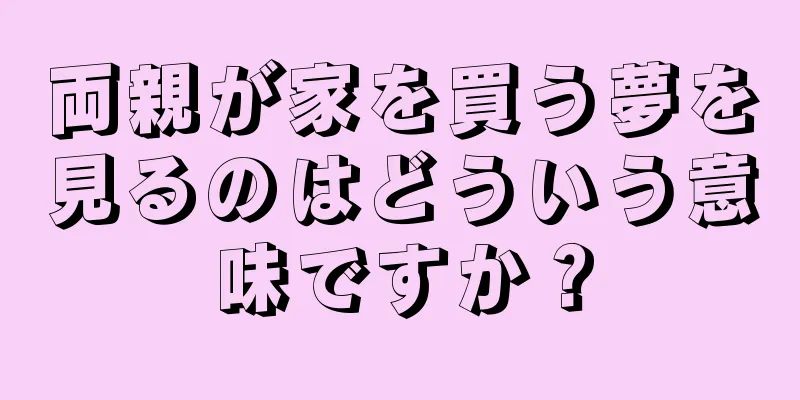 両親が家を買う夢を見るのはどういう意味ですか？