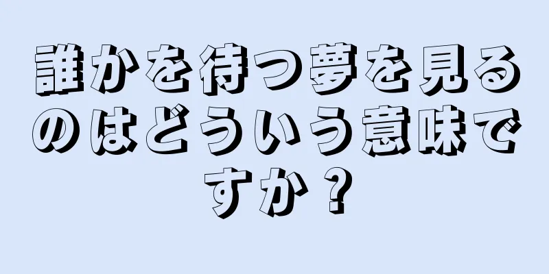 誰かを待つ夢を見るのはどういう意味ですか？