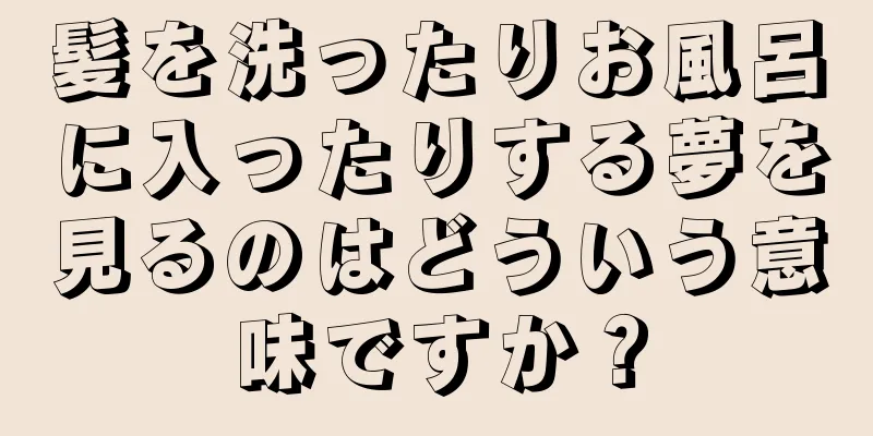 髪を洗ったりお風呂に入ったりする夢を見るのはどういう意味ですか？