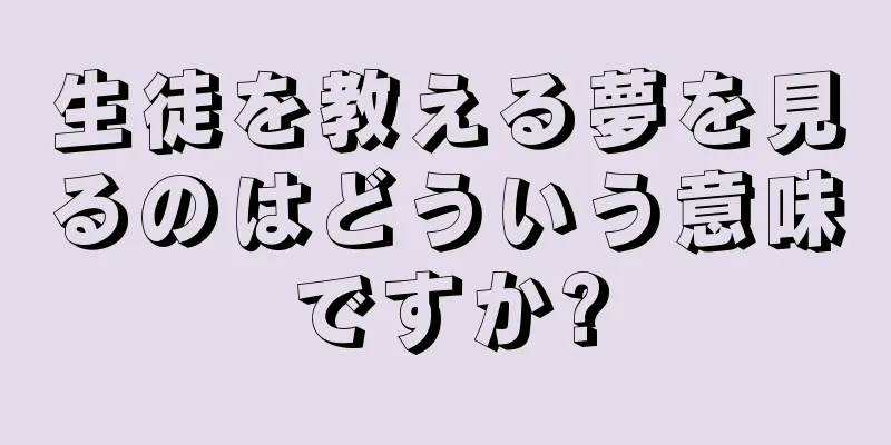 生徒を教える夢を見るのはどういう意味ですか?