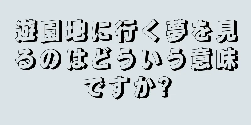 遊園地に行く夢を見るのはどういう意味ですか?